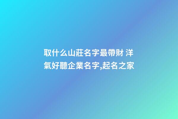 取什么山莊名字最帶財 洋氣好聽企業名字,起名之家-第1張-公司起名-玄機派